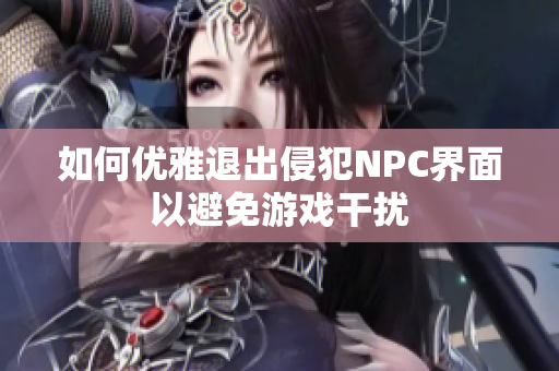 如何优雅退出侵犯NPC界面以避免游戏干扰
