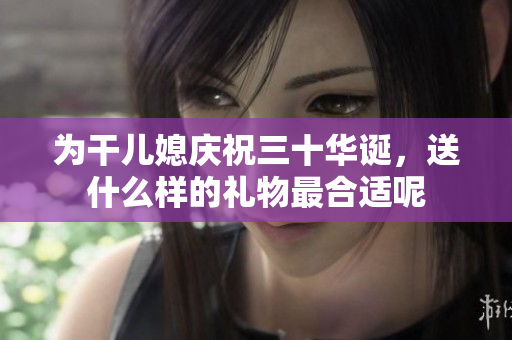 为干儿媳庆祝三十华诞，送什么样的礼物最合适呢