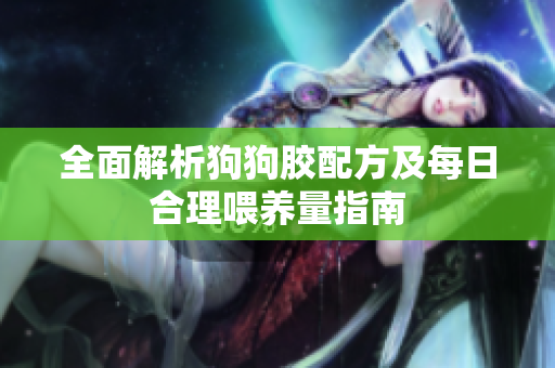 全面解析狗狗胶配方及每日合理喂养量指南