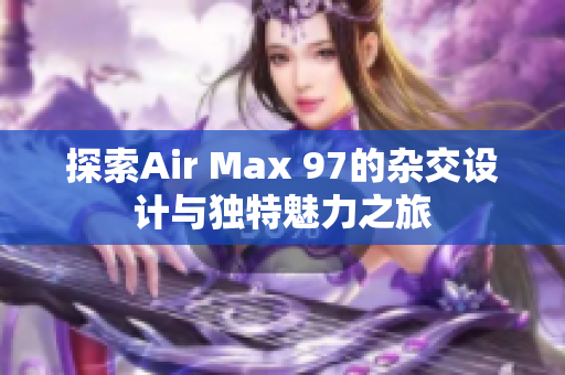 探索Air Max 97的杂交设计与独特魅力之旅