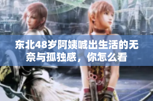 东北48岁阿姨喊出生活的无奈与孤独感，你怎么看