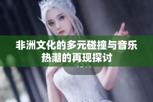 非洲文化的多元碰撞与音乐热潮的再现探讨
