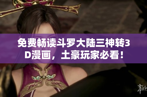 免费畅读斗罗大陆三神转3D漫画，土豪玩家必看！