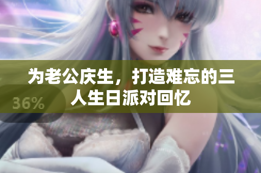 为老公庆生，打造难忘的三人生日派对回忆
