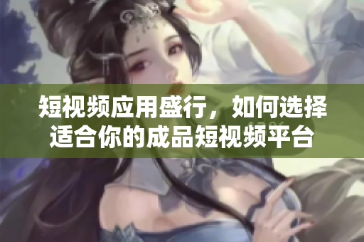 短视频应用盛行，如何选择适合你的成品短视频平台
