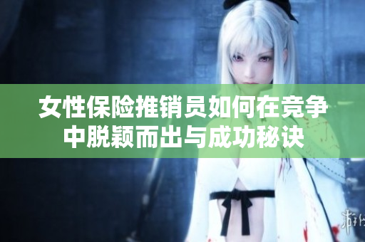 女性保险推销员如何在竞争中脱颖而出与成功秘诀