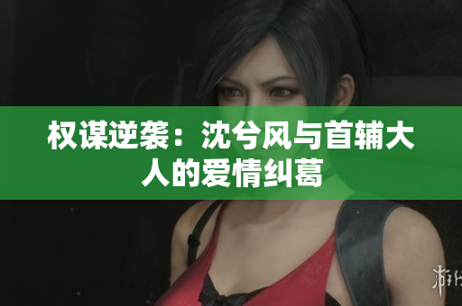 权谋逆袭：沈兮风与首辅大人的爱情纠葛
