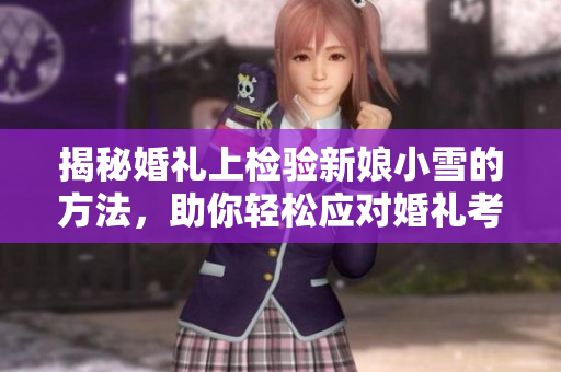 揭秘婚礼上检验新娘小雪的方法，助你轻松应对婚礼考验