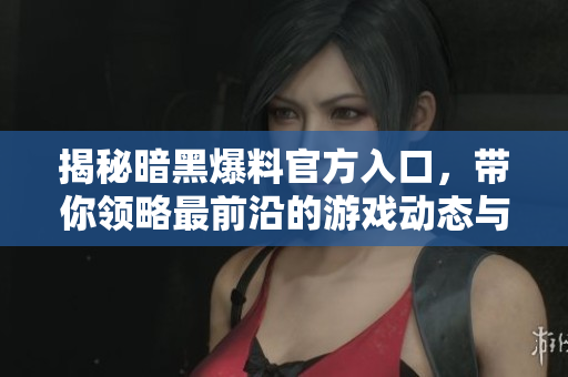 揭秘暗黑爆料官方入口，带你领略最前沿的游戏动态与情报