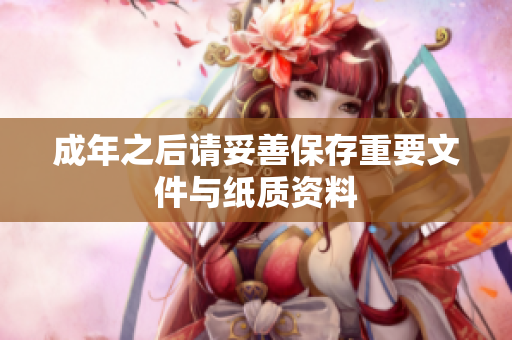 成年之后请妥善保存重要文件与纸质资料