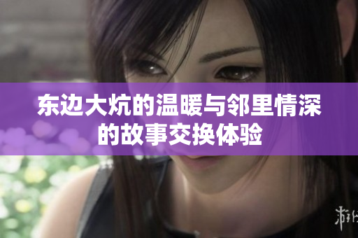 东边大炕的温暖与邻里情深的故事交换体验