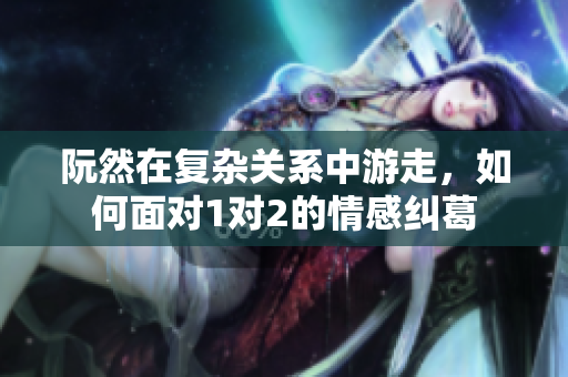 阮然在复杂关系中游走，如何面对1对2的情感纠葛