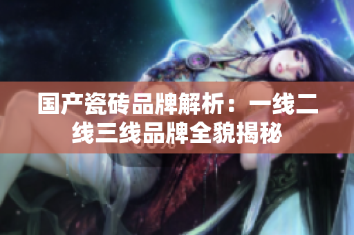 国产瓷砖品牌解析：一线二线三线品牌全貌揭秘