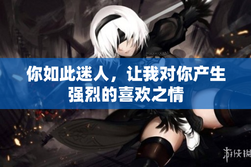 你如此迷人，让我对你产生强烈的喜欢之情
