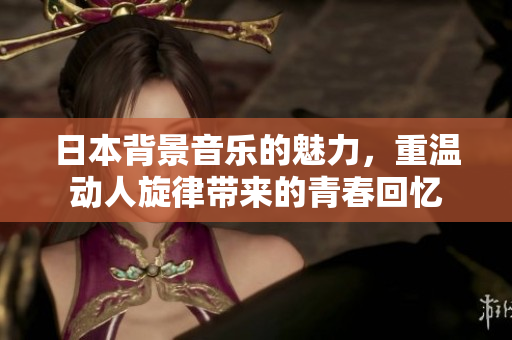 日本背景音乐的魅力，重温动人旋律带来的青春回忆