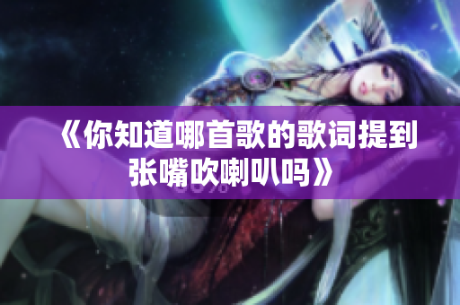《你知道哪首歌的歌词提到张嘴吹喇叭吗》
