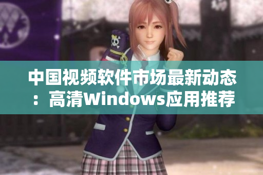 中国视频软件市场最新动态：高清Windows应用推荐与分析