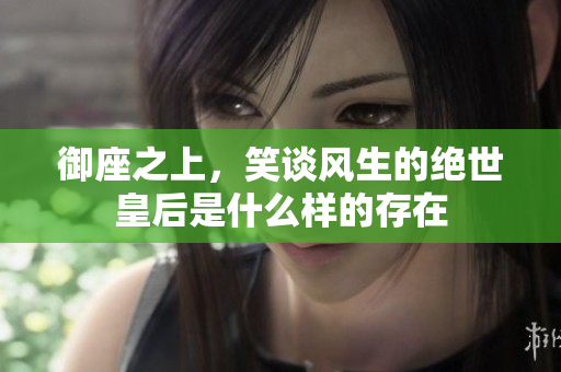御座之上，笑谈风生的绝世皇后是什么样的存在