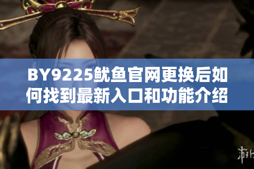 BY9225鱿鱼官网更换后如何找到最新入口和功能介绍