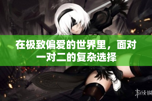 在极致偏爱的世界里，面对一对二的复杂选择