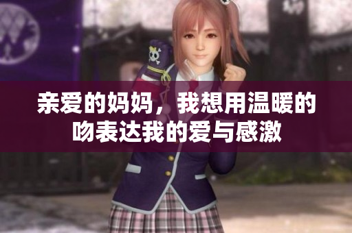 亲爱的妈妈，我想用温暖的吻表达我的爱与感激