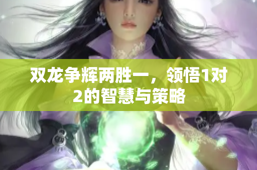 双龙争辉两胜一，领悟1对2的智慧与策略