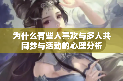 为什么有些人喜欢与多人共同参与活动的心理分析