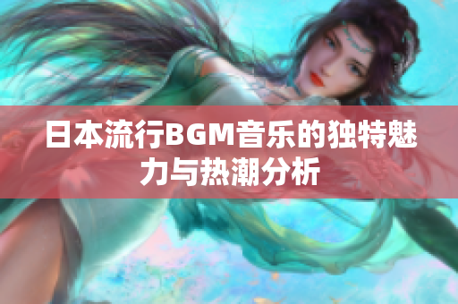 日本流行BGM音乐的独特魅力与热潮分析