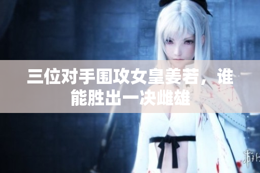 三位对手围攻女皇姜若，谁能胜出一决雌雄