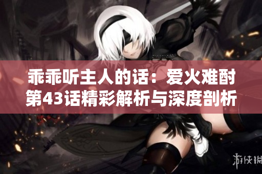 乖乖听主人的话：爱火难酎第43话精彩解析与深度剖析