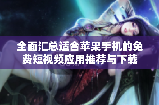全面汇总适合苹果手机的免费短视频应用推荐与下载
