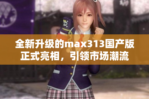 全新升级的max313国产版正式亮相，引领市场潮流