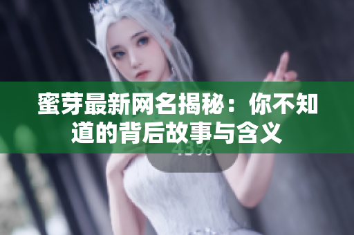 蜜芽最新网名揭秘：你不知道的背后故事与含义
