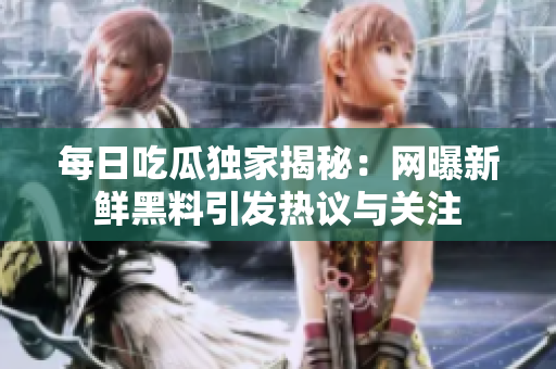 每日吃瓜独家揭秘：网曝新鲜黑料引发热议与关注