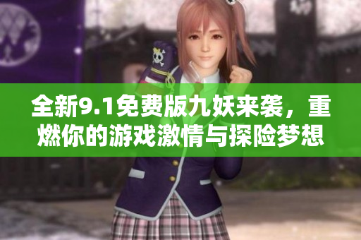 全新9.1免费版九妖来袭，重燃你的游戏激情与探险梦想