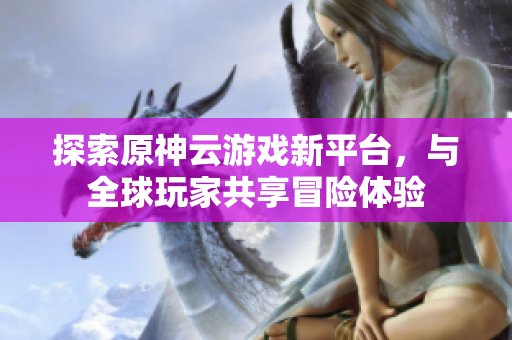 探索原神云游戏新平台，与全球玩家共享冒险体验