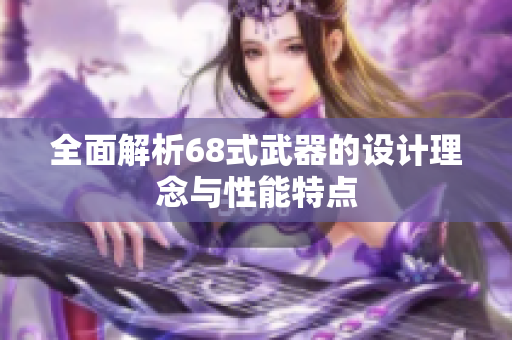 全面解析68式武器的设计理念与性能特点