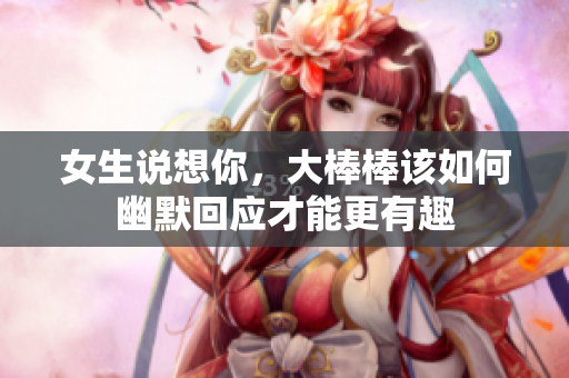 女生说想你，大棒棒该如何幽默回应才能更有趣