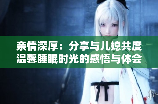 亲情深厚：分享与儿媳共度温馨睡眠时光的感悟与体会