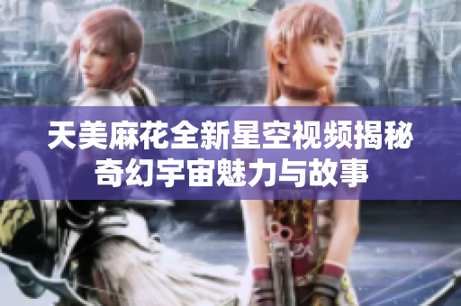 天美麻花全新星空视频揭秘奇幻宇宙魅力与故事