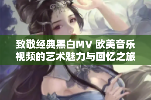 致敬经典黑白MV 欧美音乐视频的艺术魅力与回忆之旅