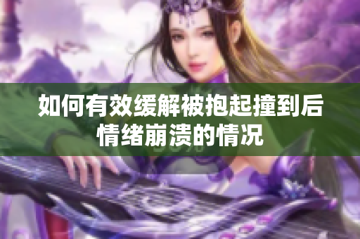 如何有效缓解被抱起撞到后情绪崩溃的情况