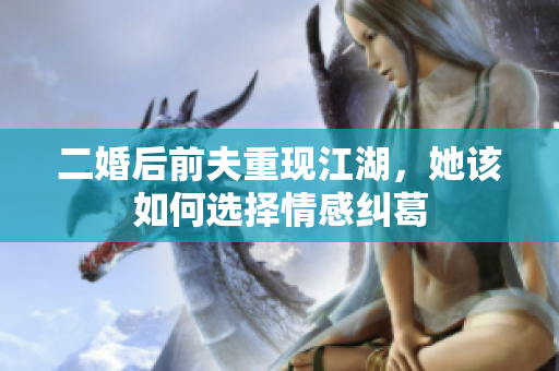 二婚后前夫重现江湖，她该如何选择情感纠葛