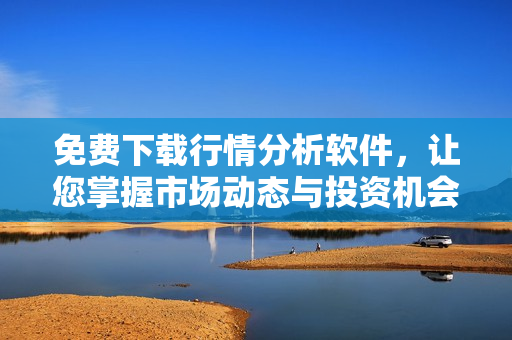 免费下载行情分析软件，让您掌握市场动态与投资机会