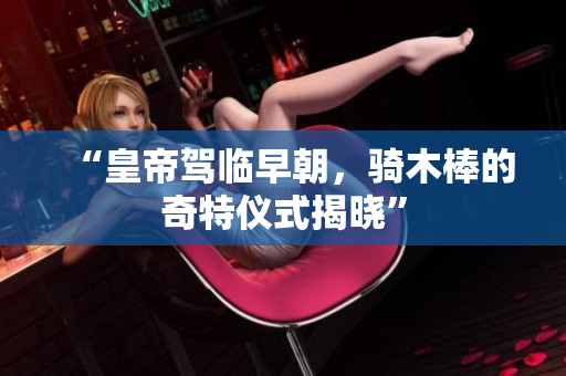 “皇帝驾临早朝，骑木棒的奇特仪式揭晓”