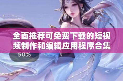 全面推荐可免费下载的短视频制作和编辑应用程序合集