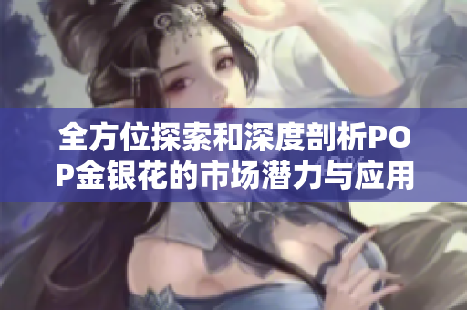 全方位探索和深度剖析POP金银花的市场潜力与应用价值