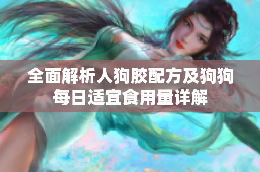 全面解析人狗胶配方及狗狗每日适宜食用量详解