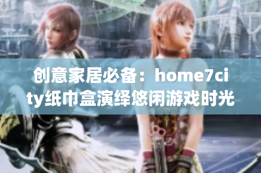 创意家居必备：home7city纸巾盒演绎悠闲游戏时光