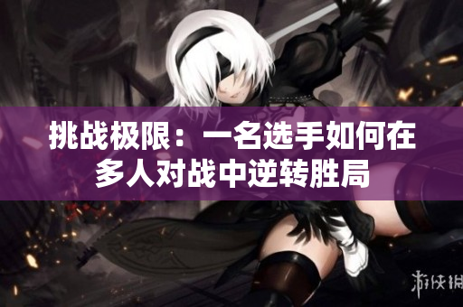挑战极限：一名选手如何在多人对战中逆转胜局
